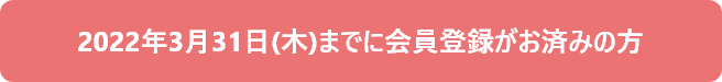 2022年3月31日(木)までに会員登録がお済みの方