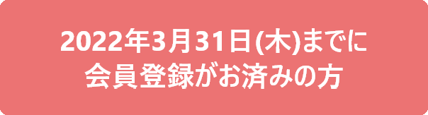 2022年3月31日(木)までに会員登録がお済みの方