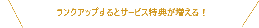 ランクアップするとサービス特典が増える！