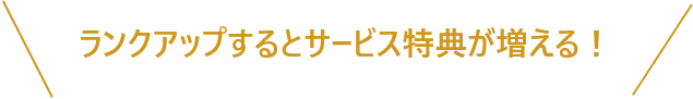 ランクアップするとサービス特典が増える！
